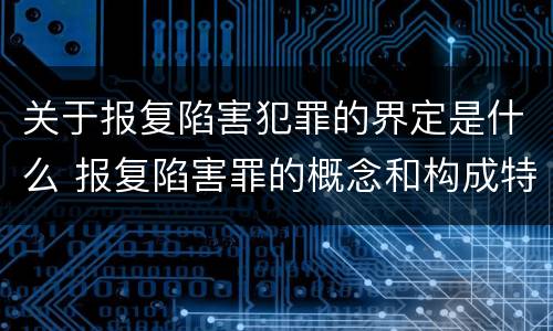 关于报复陷害犯罪的界定是什么 报复陷害罪的概念和构成特征