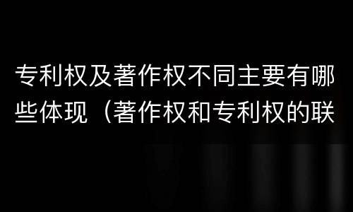 专利权及著作权不同主要有哪些体现（著作权和专利权的联系）