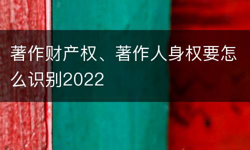 著作财产权、著作人身权要怎么识别2022
