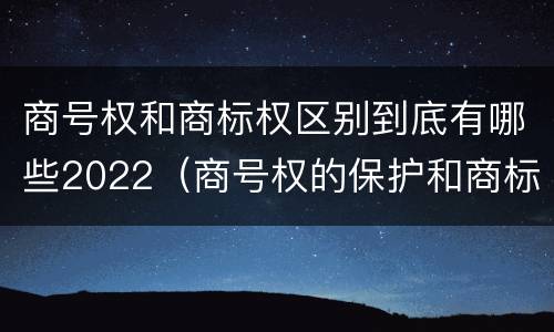 商号权和商标权区别到底有哪些2022（商号权的保护和商标权的保护一样是全国性范围的）
