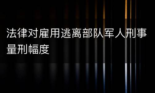 法律对雇用逃离部队军人刑事量刑幅度