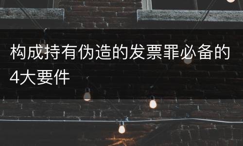 构成持有伪造的发票罪必备的4大要件