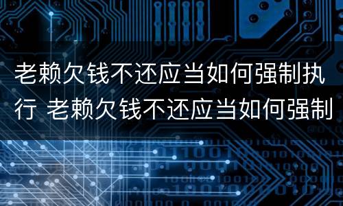 老赖欠钱不还应当如何强制执行 老赖欠钱不还应当如何强制执行财产