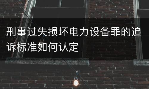 刑事过失损坏电力设备罪的追诉标准如何认定