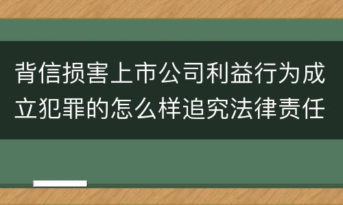 背信损害上市公司利益行为成立犯罪的怎么样追究法律责任