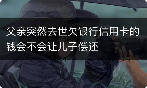 父亲突然去世欠银行信用卡的钱会不会让儿子偿还