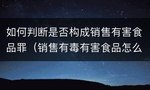 如何判断是否构成销售有害食品罪（销售有毒有害食品怎么认定明知与不知）