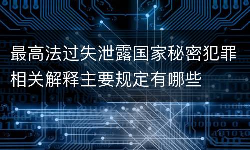 最高法过失泄露国家秘密犯罪相关解释主要规定有哪些