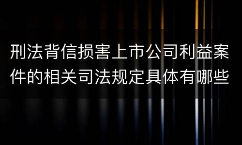 刑法背信损害上市公司利益案件的相关司法规定具体有哪些主要内容