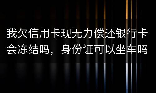 我欠信用卡现无力偿还银行卡会冻结吗，身份证可以坐车吗