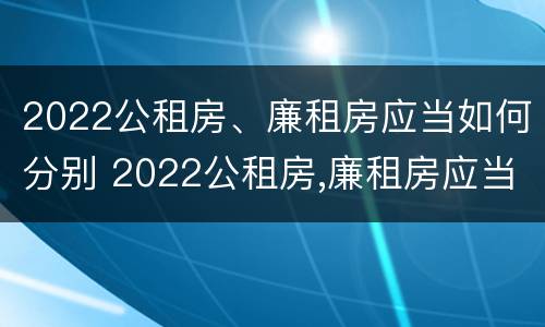 2022公租房、廉租房应当如何分别 2022公租房,廉租房应当如何分别申请