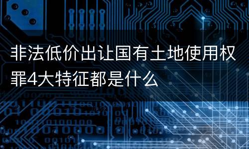 非法低价出让国有土地使用权罪4大特征都是什么