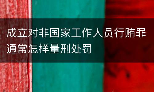 成立对非国家工作人员行贿罪通常怎样量刑处罚