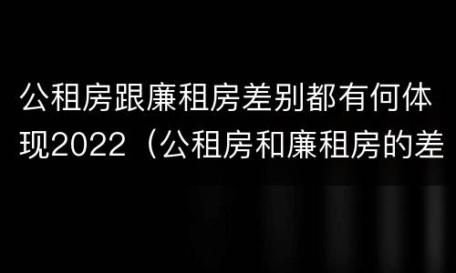 公租房跟廉租房差别都有何体现2022（公租房和廉租房的差别）
