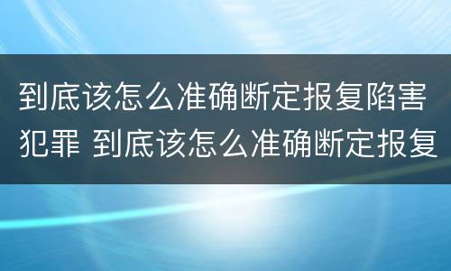 到底该怎么准确断定报复陷害犯罪 到底该怎么准确断定报复陷害犯罪嫌疑人