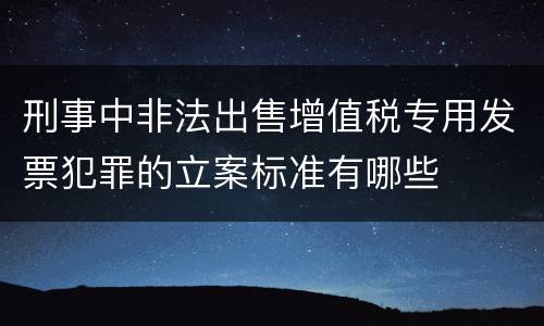 刑事中非法出售增值税专用发票犯罪的立案标准有哪些