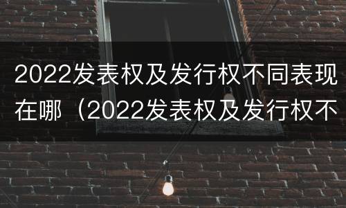 2022发表权及发行权不同表现在哪（2022发表权及发行权不同表现在哪些方面?）