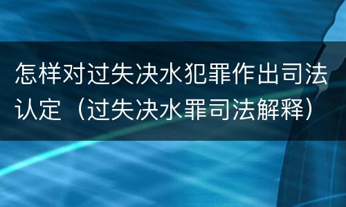怎样对过失决水犯罪作出司法认定（过失决水罪司法解释）