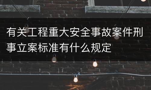 有关工程重大安全事故案件刑事立案标准有什么规定