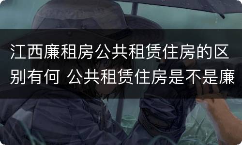 江西廉租房公共租赁住房的区别有何 公共租赁住房是不是廉租房