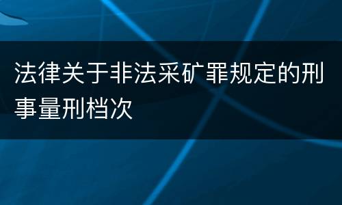法律关于非法采矿罪规定的刑事量刑档次