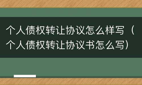 个人债权转让协议怎么样写（个人债权转让协议书怎么写）