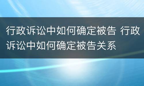 行政诉讼中如何确定被告 行政诉讼中如何确定被告关系