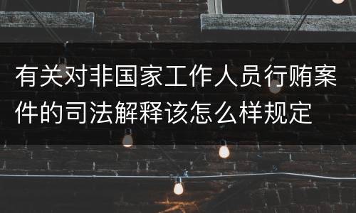 有关对非国家工作人员行贿案件的司法解释该怎么样规定