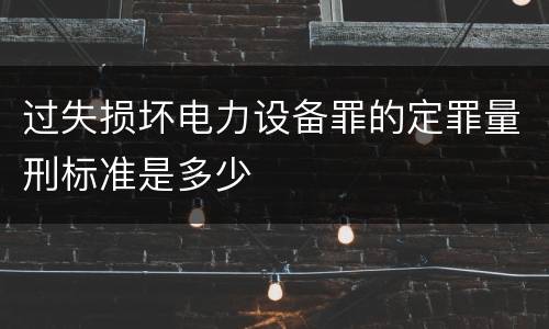 过失损坏电力设备罪的定罪量刑标准是多少