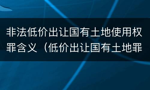 非法低价出让国有土地使用权罪含义（低价出让国有土地罪解释）
