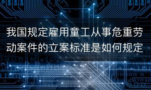 我国规定雇用童工从事危重劳动案件的立案标准是如何规定