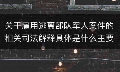 关于雇用逃离部队军人案件的相关司法解释具体是什么主要内容