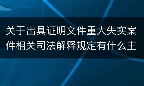 关于出具证明文件重大失实案件相关司法解释规定有什么主要内容
