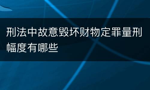刑法中故意毁坏财物定罪量刑幅度有哪些