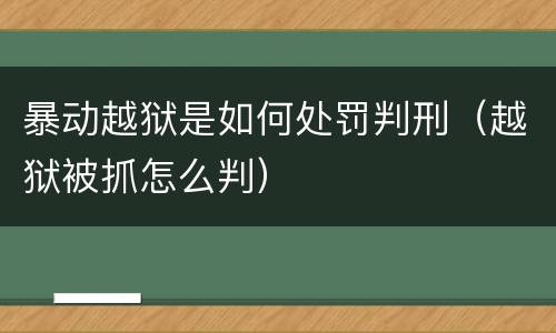 暴动越狱是如何处罚判刑（越狱被抓怎么判）