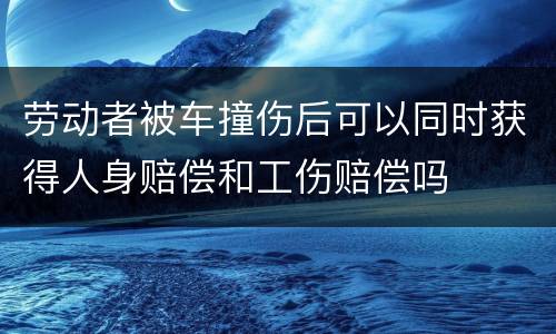 劳动者被车撞伤后可以同时获得人身赔偿和工伤赔偿吗