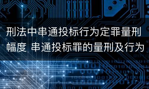 刑法中串通投标行为定罪量刑幅度 串通投标罪的量刑及行为表现