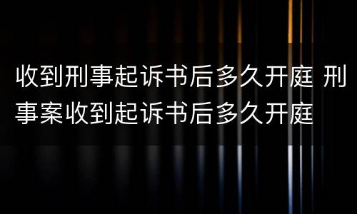 收到刑事起诉书后多久开庭 刑事案收到起诉书后多久开庭