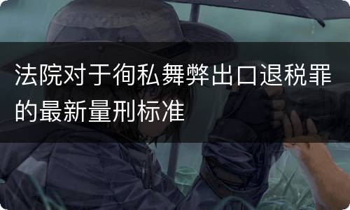 法院对于徇私舞弊出口退税罪的最新量刑标准