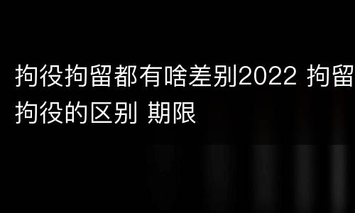 拘役拘留都有啥差别2022 拘留拘役的区别 期限