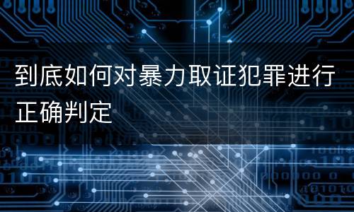 到底如何对暴力取证犯罪进行正确判定