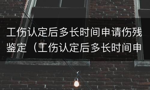 工伤认定后多长时间申请伤残鉴定（工伤认定后多长时间申请伤残鉴定有效）