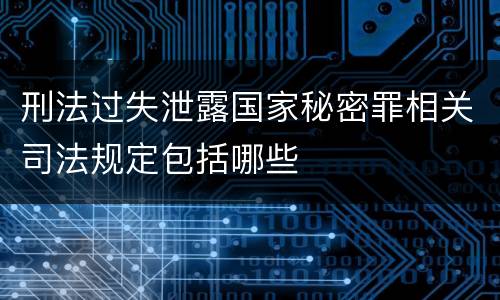刑法过失泄露国家秘密罪相关司法规定包括哪些