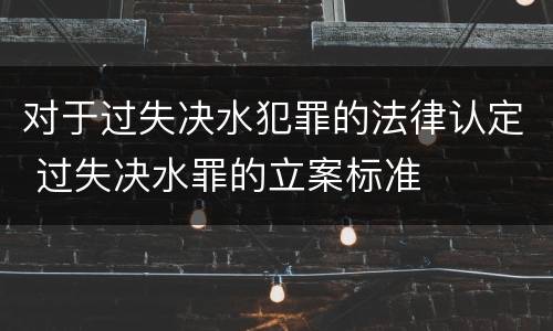 对于过失决水犯罪的法律认定 过失决水罪的立案标准