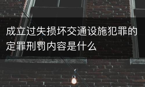 成立过失损坏交通设施犯罪的定罪刑罚内容是什么