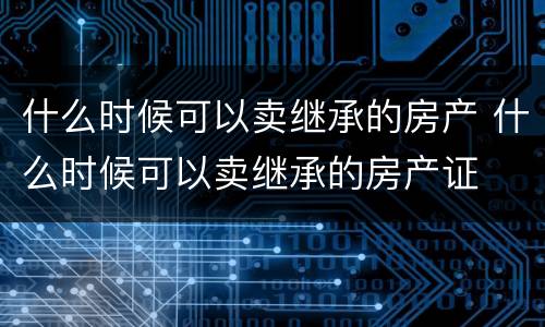 什么时候可以卖继承的房产 什么时候可以卖继承的房产证
