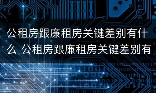 公租房跟廉租房关键差别有什么 公租房跟廉租房关键差别有什么不同
