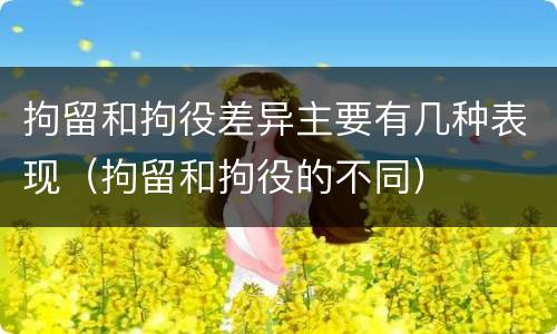 拘留和拘役差异主要有几种表现（拘留和拘役的不同）