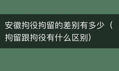 安徽拘役拘留的差别有多少（拘留跟拘役有什么区别）