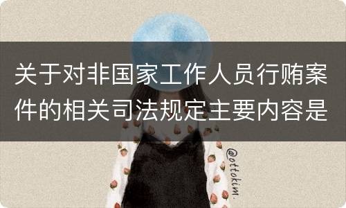 关于对非国家工作人员行贿案件的相关司法规定主要内容是什么